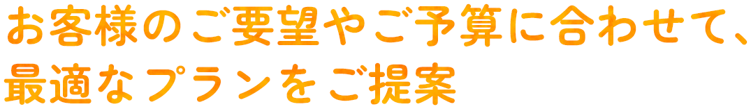 お客様のご要望やご予算に合わせて、最適なプランをご提案