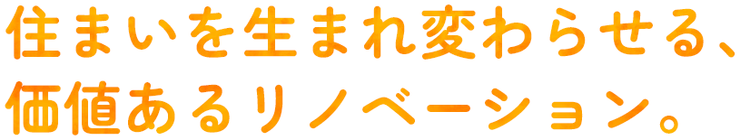 住まいを生まれ変わらせる、価値あるリノベーション。